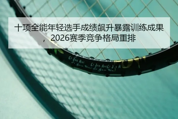 十项全能年轻选手成绩飙升暴露训练成果，2026赛季竞争格局重排 | KaiyunSports
