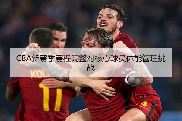 CBA新赛季赛程调整对核心球员体能管理挑战（KaiyunSports）